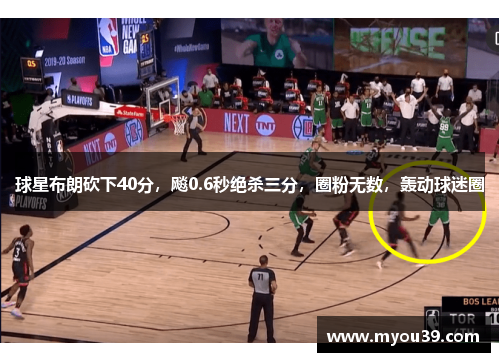球星布朗砍下40分，飚0.6秒绝杀三分，圈粉无数，轰动球迷圈