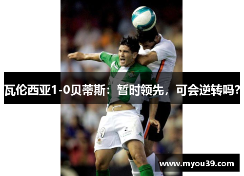 瓦伦西亚1-0贝蒂斯：暂时领先，可会逆转吗？